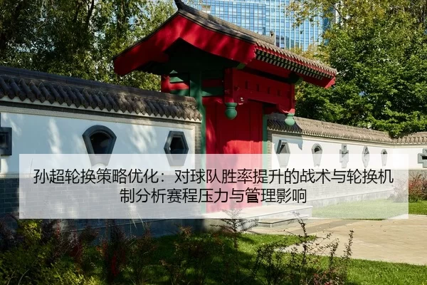 孙超轮换策略优化：对球队胜率提升的战术与轮换机制分析赛程压力与管理影响