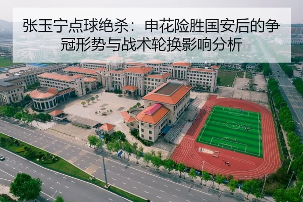 张玉宁点球绝杀：申花险胜国安后的争冠形势与战术轮换影响分析