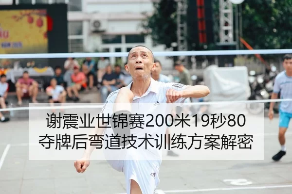 谢震业世锦赛200米19秒80夺牌后弯道技术训练方案解密